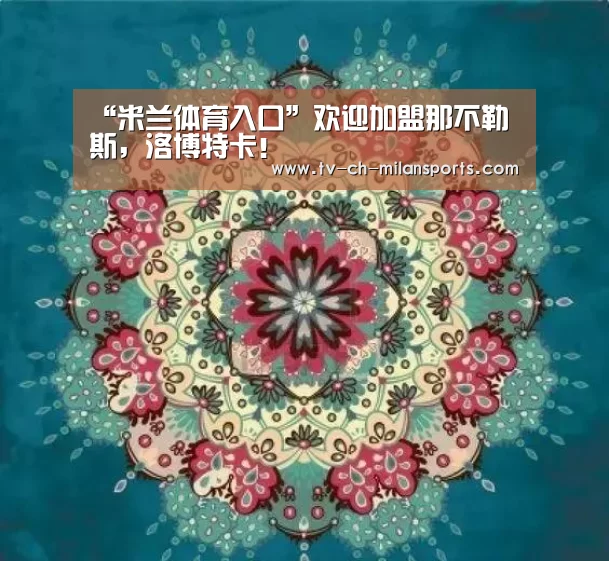 “米兰体育入口”欢迎加盟那不勒斯,洛博特卡!(图1) 米兰体育