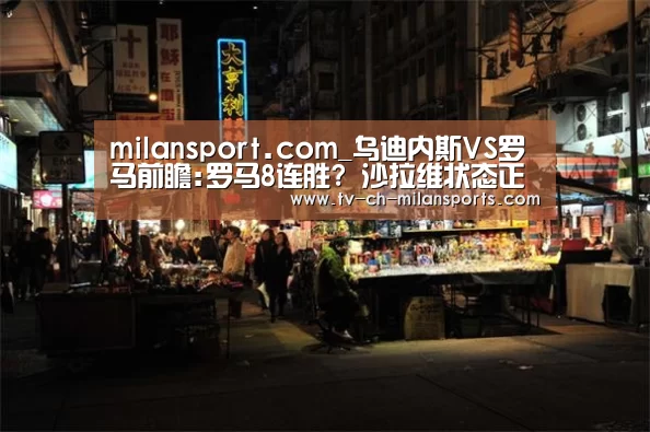milansport.com_乌迪内斯VS罗马前瞻:罗马8连胜? 沙拉维状态正火(图1) 米兰体育入口