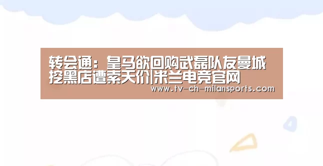 转会通:皇马欲回购武磊队友曼城挖黑店遭索天价|米兰电竞官网(图4) 转会通:皇马欲回购武磊队友曼城挖黑店遭索天价|米兰电竞官网(图4)