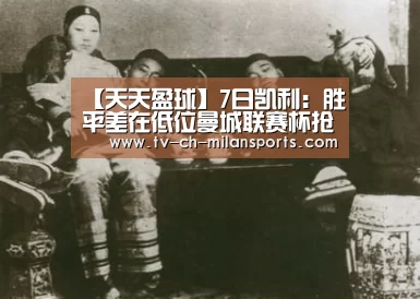 【天天盈球】7日凯利:胜平差在低位曼城联赛杯抢占先手:milansport.com(图3) 【天天盈球】7日凯利:胜平差在低位曼城联赛杯抢占先手:milansport.com(图3)