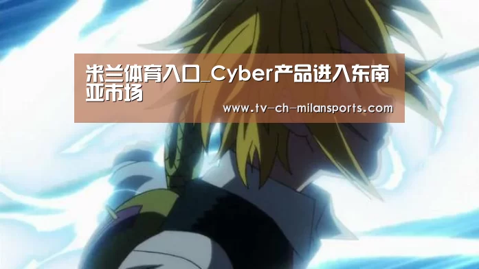 米兰体育入口_Cyber产品进入东南亚市场(图1) 米兰体育入口_Cyber产品进入东南亚市场(图1)